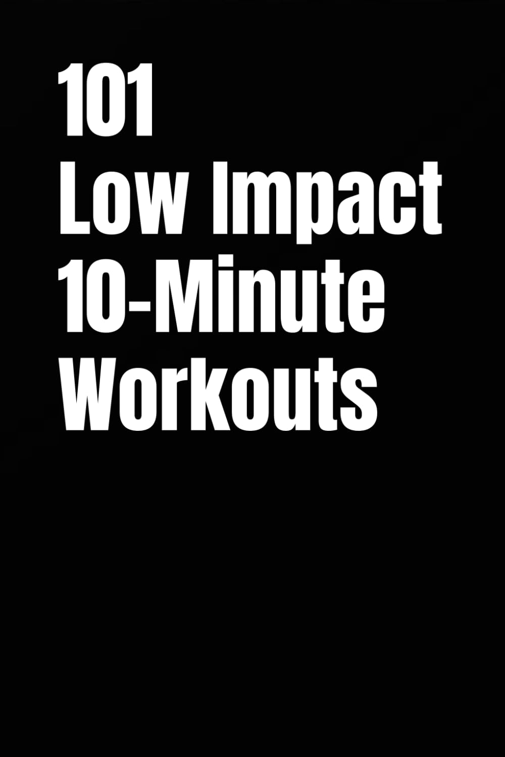 101 Low Impact 10-Minute Workouts: Joint-Friendly Strength and Cardio Workouts You Can Do Anywhere