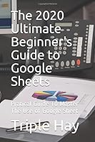 The 2020 Ultimate Beginner's Guide to Google Sheets: Pratical Guide To Master The Use of Google Sheet 1658660765 Book Cover