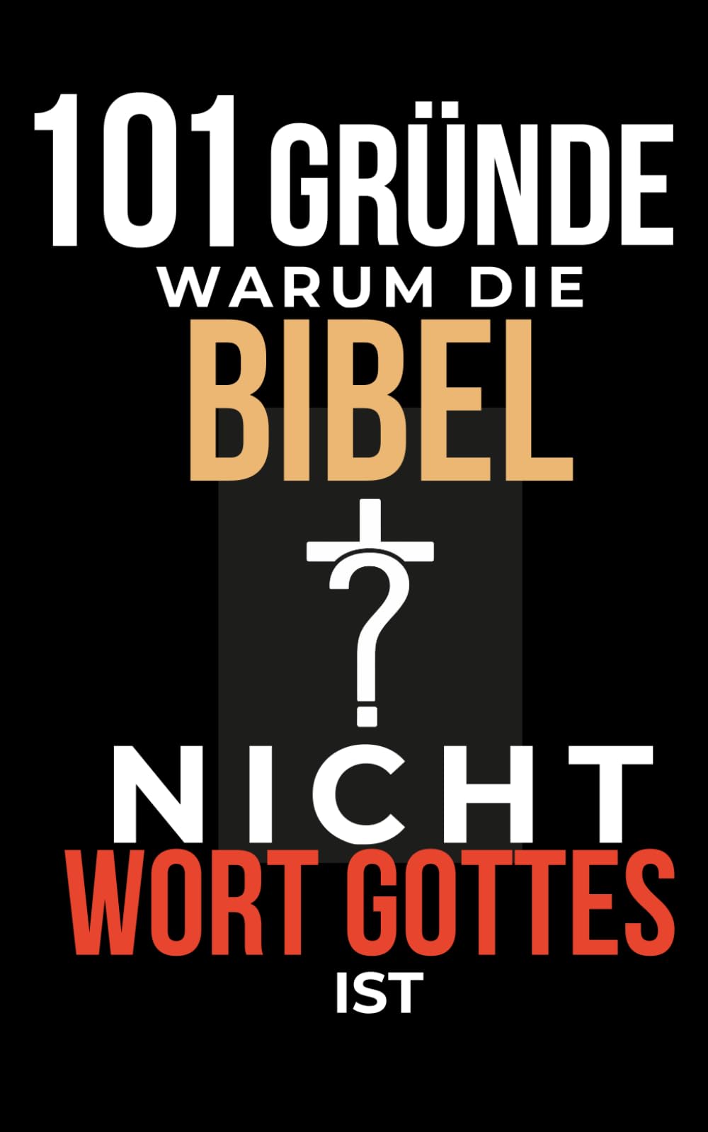 101 GRÜNDE, WARUM DIE BIBEL NICHT GOTTES WORT IST: Widersprüche in der Bibel, die dein Glaubensbild verändern können
