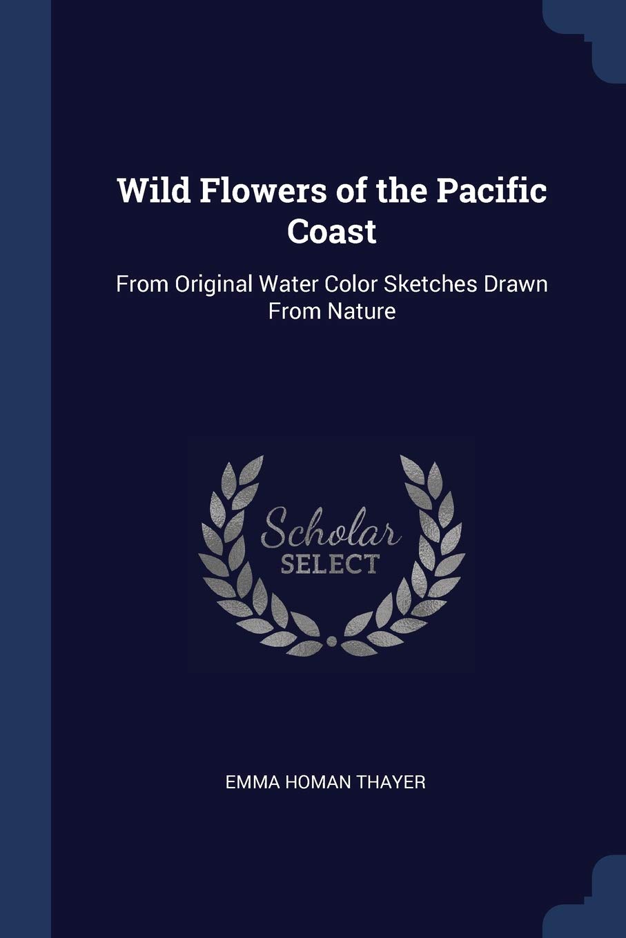 Wild Flowers of the Pacific Coast: From Original Water Color Sketches Drawn from Nature