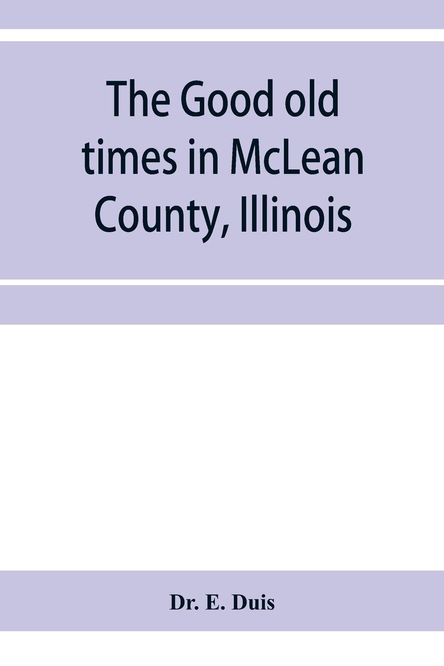 The good old times in McLean County, Illinois: containing two hundred and sixty-one sketches of old settlers, a complete historical sketch of the ... matters of interest relating to McLean County