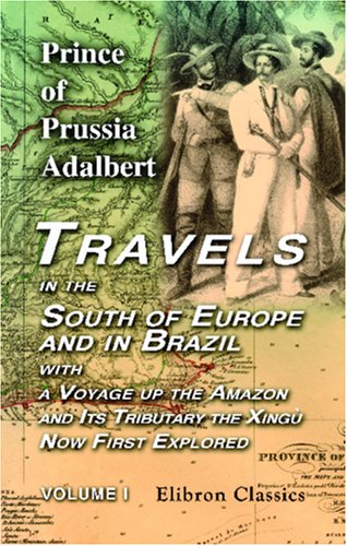 Travels in the South of Europe and in Brazil; with a Voyage up the Amazon, and Its Tributary the Xingù, Now First Explored: Volume 1