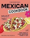 The Everyday Mexican Cookbook: Must Try Recipes For People Who Really Like Mexican Food A Lot