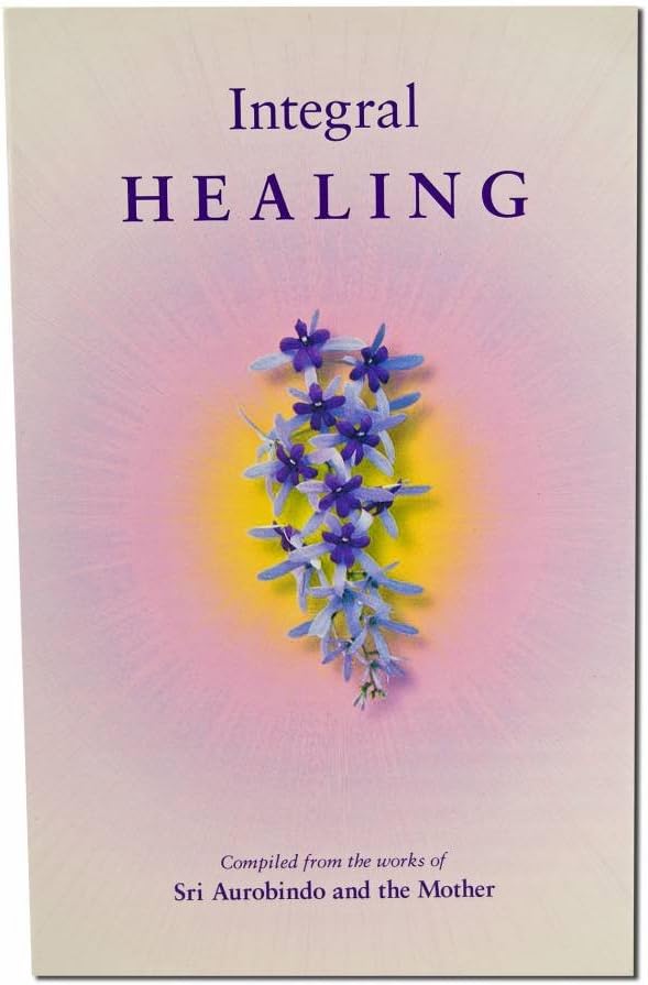 INTEGRAL HEALING: Compiled from the Works of Sri Aurobindo and the Mother