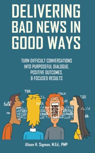 Delivering Bad News in Good Ways: Turn difficult conversations into purposeful dialogue, positive outcomes, & focused results in 3 easy steps