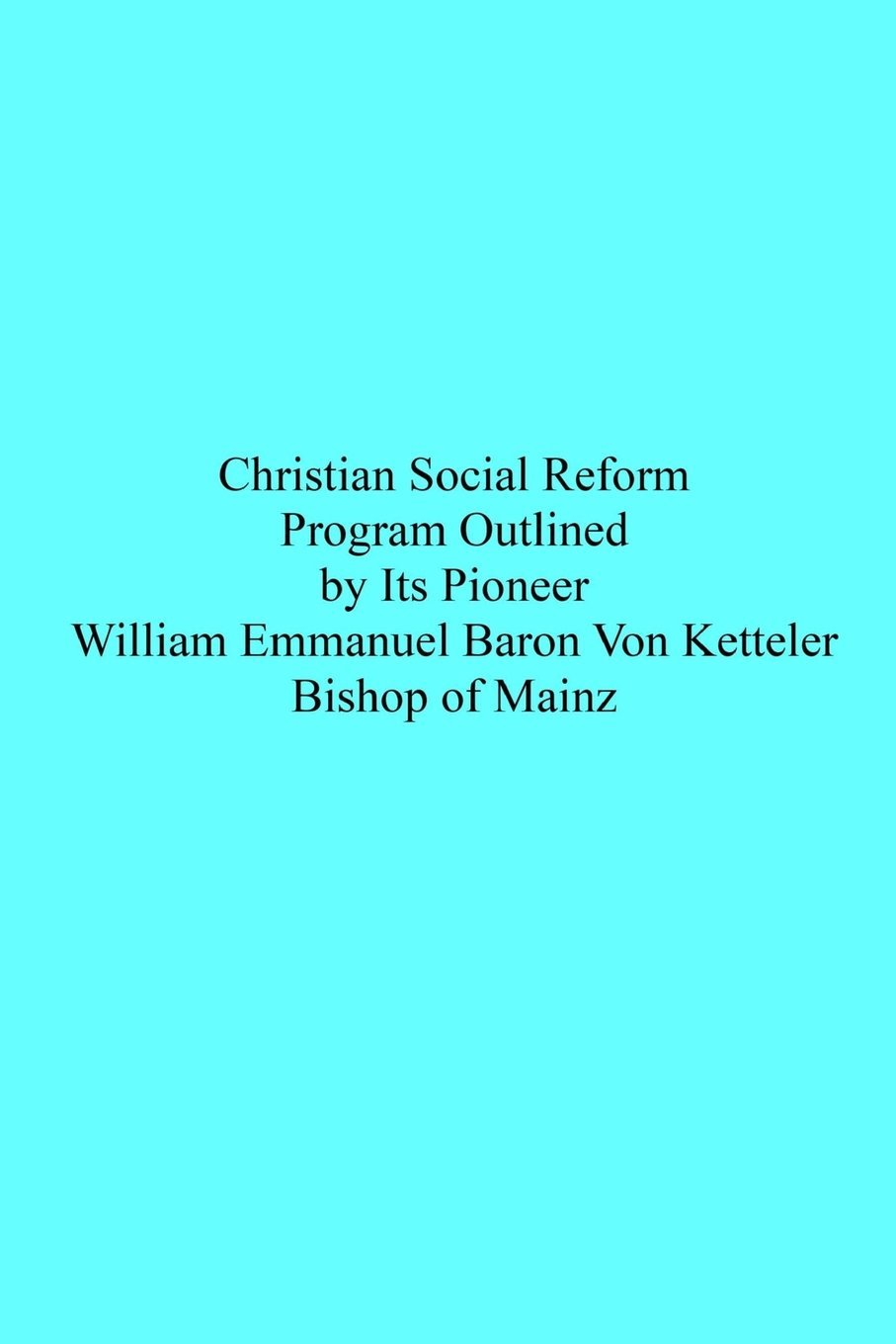 Christian Social Reform: Program Outlined by Its Pioneer William Emmanuel Baron Von Ketteler Bishop of Mainz