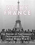 Vichy France: The History of Nazi Germany's Occupation of France during World War II