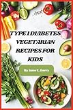 Type 1 Diabetes Vegetarian Recipes for Kids: Delicious, Kid-Friendly Meals to Manage Blood Sugar, Boost Energy, and Make Healthy Eating Fun