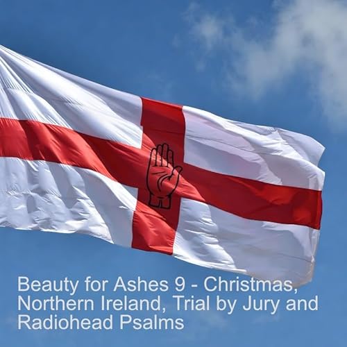 Beauty for Ashes 9 - Christmas, Northern Ireland, Trial by Jury and Radiohead Psalms