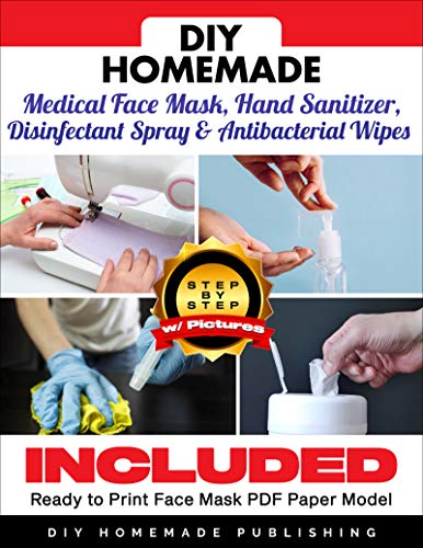 DIY HOMEMADE MEDICAL FACE MASK, HAND SANITIZER, DISINFECTANT SPRAY & ANTIBACTERIAL WIPES: A Practical Guide to Create Your Sanitizer Home Kit in Less Than 10 Minutes for Less Than $1 a Piece! [V1.02]