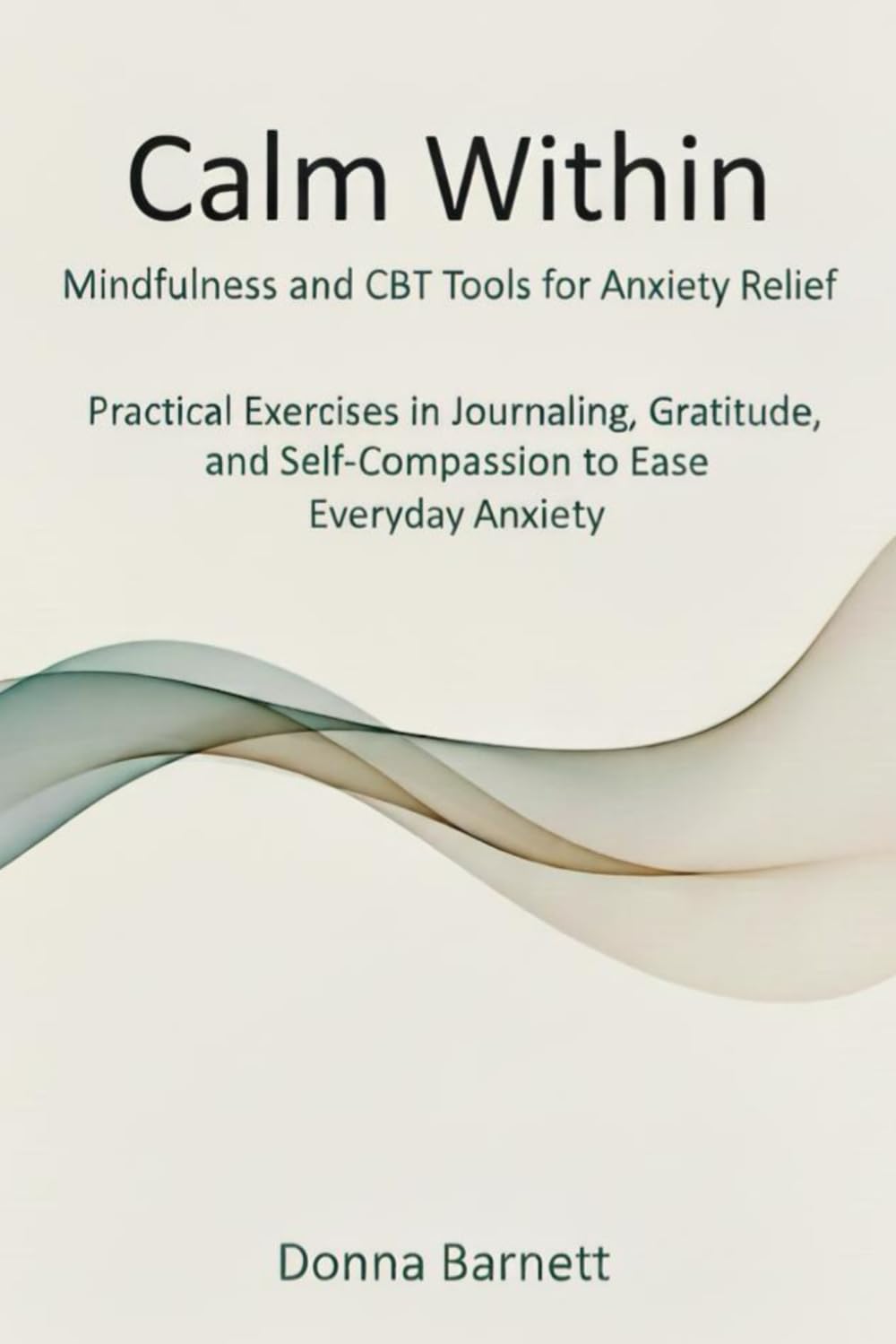 Calm Within: Mindfulness and CBT Tools for Anxiety Relief: Practical Exercises in Journaling, Gratitude and Self-Compassion To Ease Everyday Anxiety