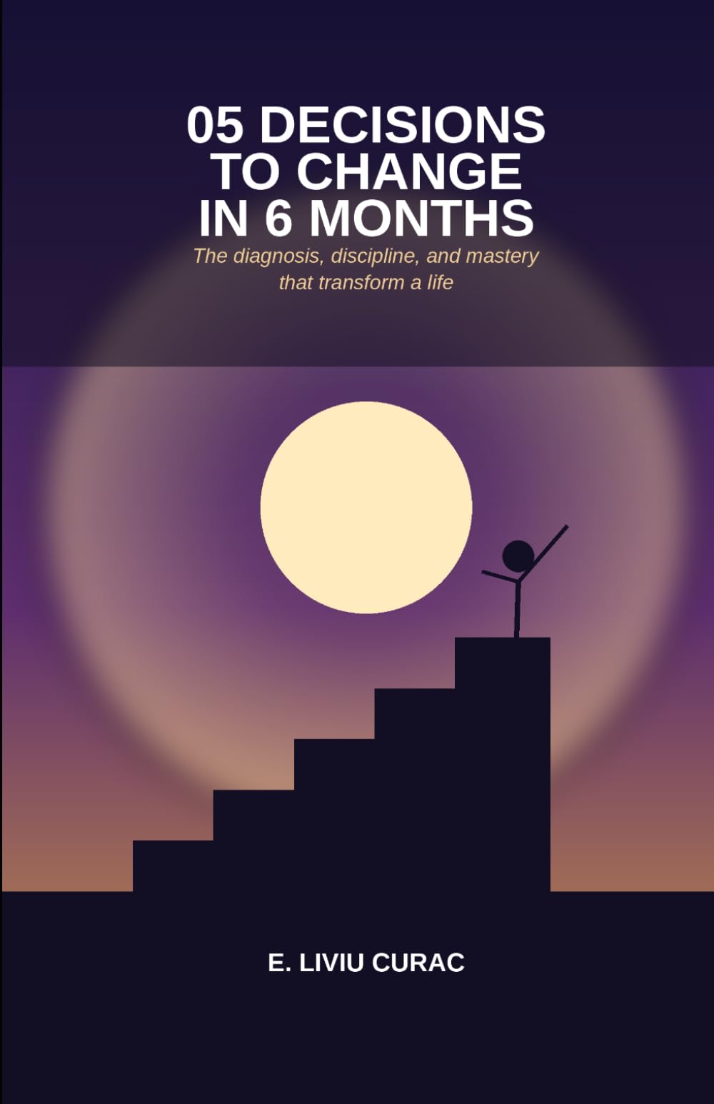 05 DECISIONS TO CHANGE IN 6 MONTHS: The diagnosis, discipline, and mastery that transform a life