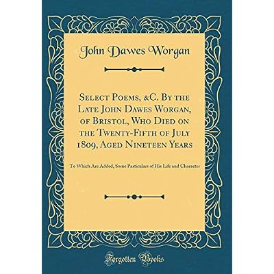Select Poems, &C. By the Late John Dawes Worgan, of Bristol, Who Died on the Twenty-Fifth of July 1809, Aged Nineteen Years