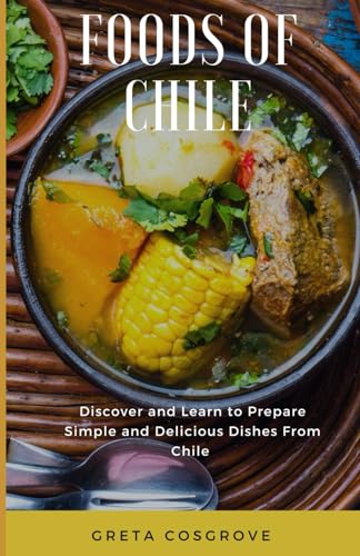 Foods of Chile: Discover and Learn to Prepare Simple and Delicious Dishes from Chile