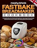 Morphy Richards Fastbake Breadmaker Cookbook: A Complete Gourmet Guide to Baking Classic, Sourdough, Savory, Sweet & Gluten Free Loaves at Home with Morphy Richards Breadmaker [Full Colour Edition]