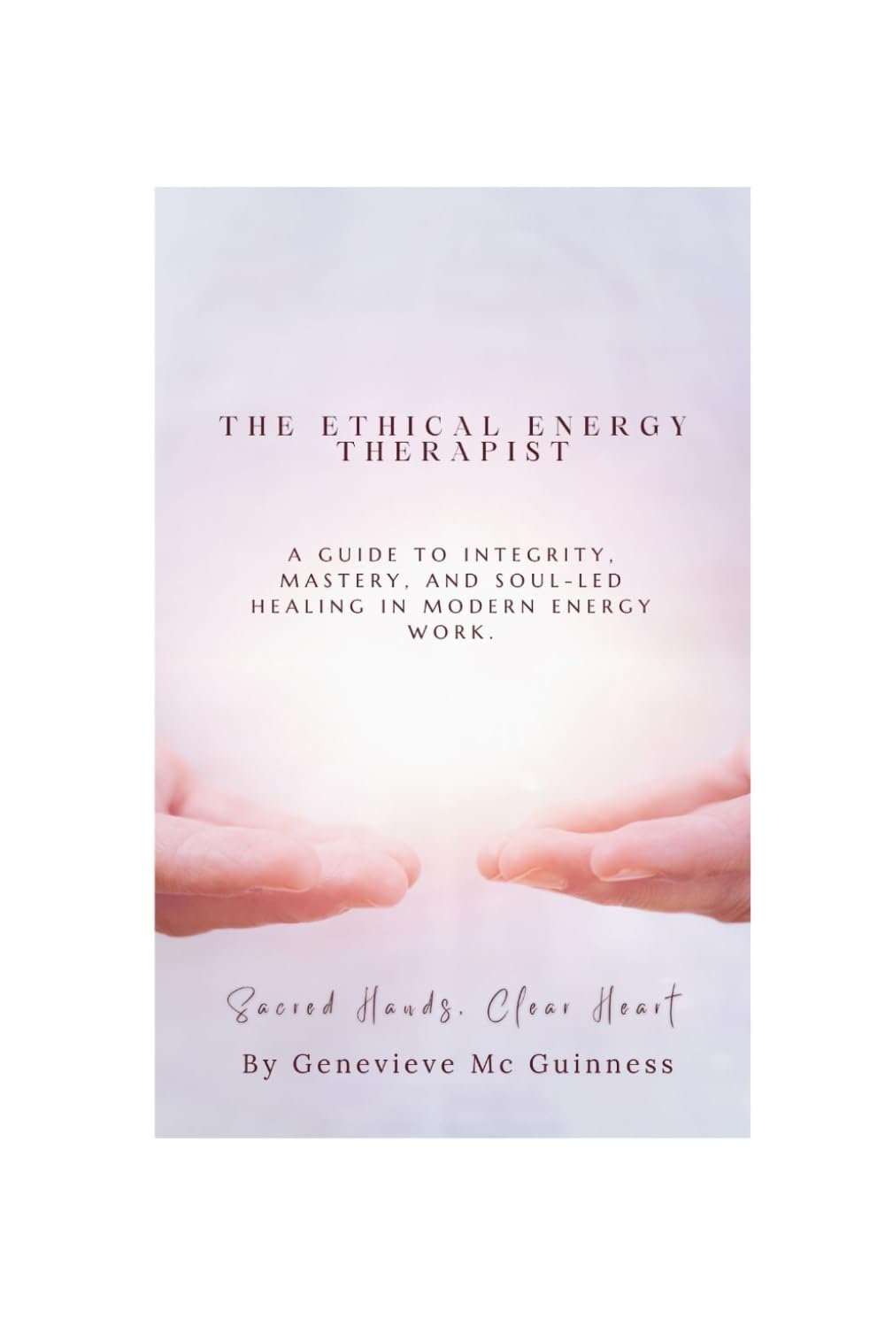 The Ethical Energy Therapist -A guide to integrity, mastery and soul-led healing in modern Energy work: Sacred Hands, Clear Heart