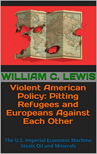 Violent American Policy: Pitting Refugees and Europeans Against Each Other: The U.S. Imperial Economic Machine Steals Oil and Minerals