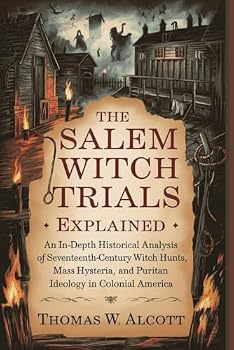 The Salem Witch Trials Explained: An In-Depth Historical Analysis of Seventeenth-Century Witch Hunts, Mass Hysteria, and Puritan Ideology in Colonial America
