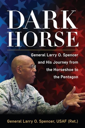 Dark Horse: General Larry O. Spencer and His Journey from the Horseshoe to the Pentagon