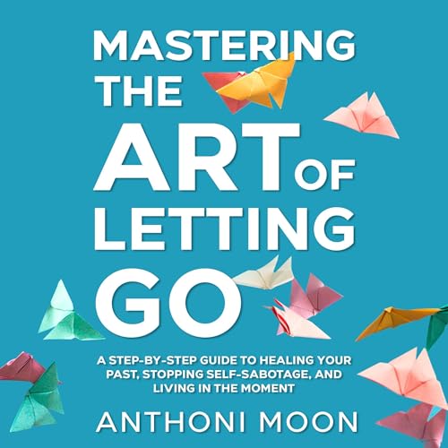 Mastering the Art of Letting Go: A Step-by-Step Guide to Healing Your Past, Stopping Self-Sabotage, and Living in the Moment by Anthoni Moon episode artwork