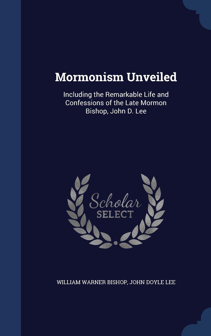 Mormonism Unveiled: Including the Remarkable Life and Confessions of the Late Mormon Bishop, John D. Lee