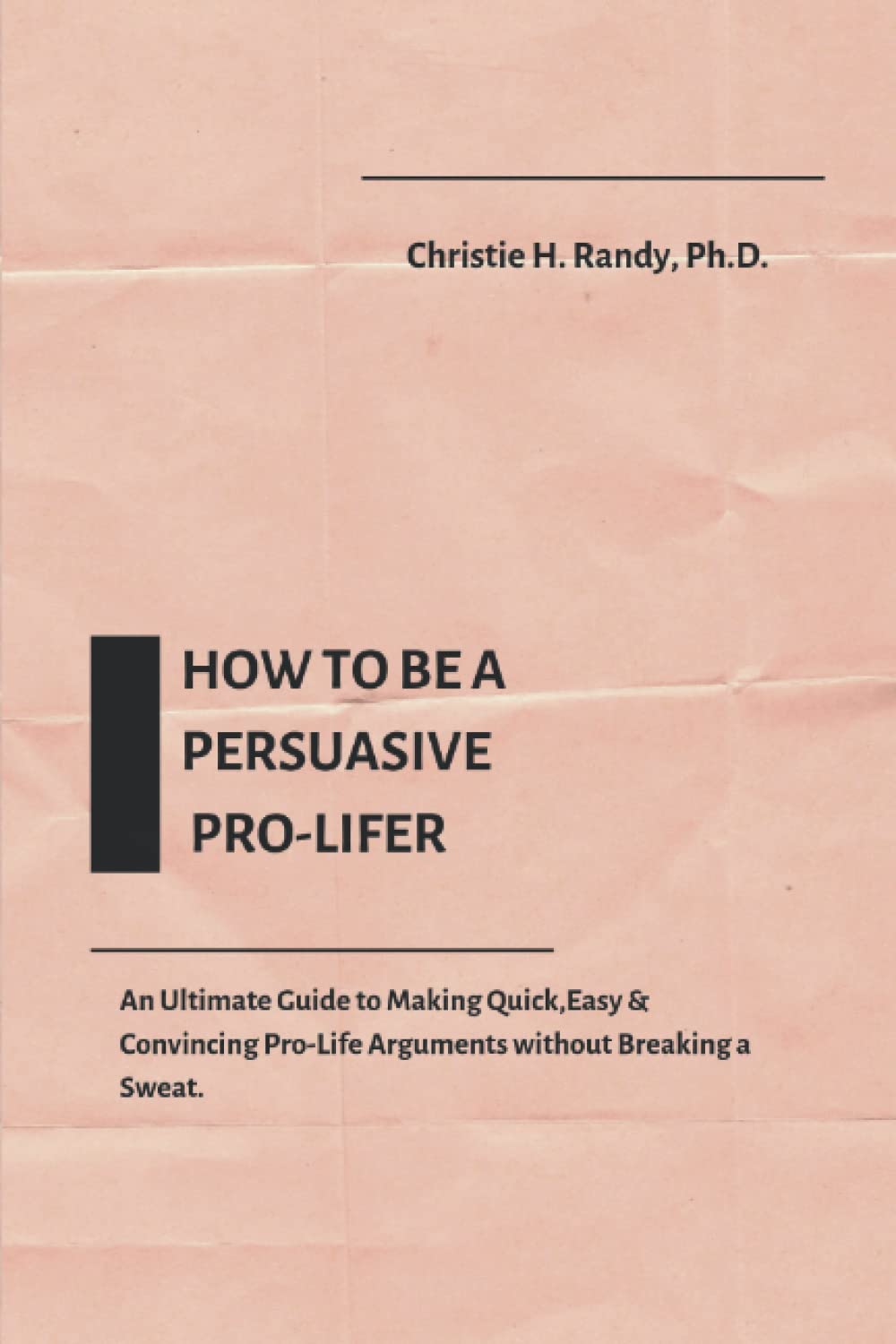 HOW TO BE A PERSUASIVE PRO-LIFER: An Ultimate Guide to Making Quick, Easy & Convincing Arguments Without Breaking a Sweat
