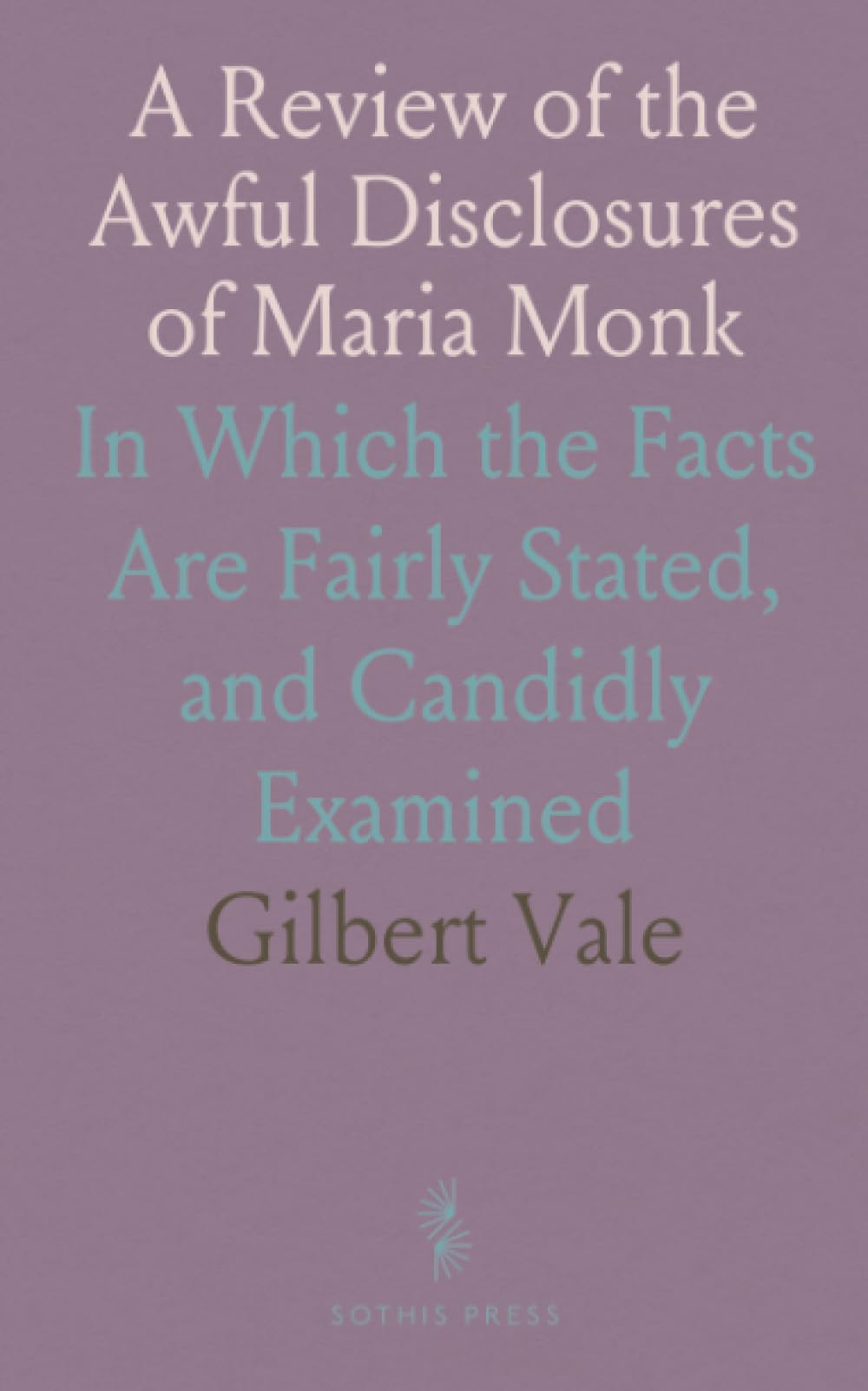 A Review of the Awful Disclosures of Maria Monk: In Which the Facts Are Fairly Stated, and Candidly Examined
