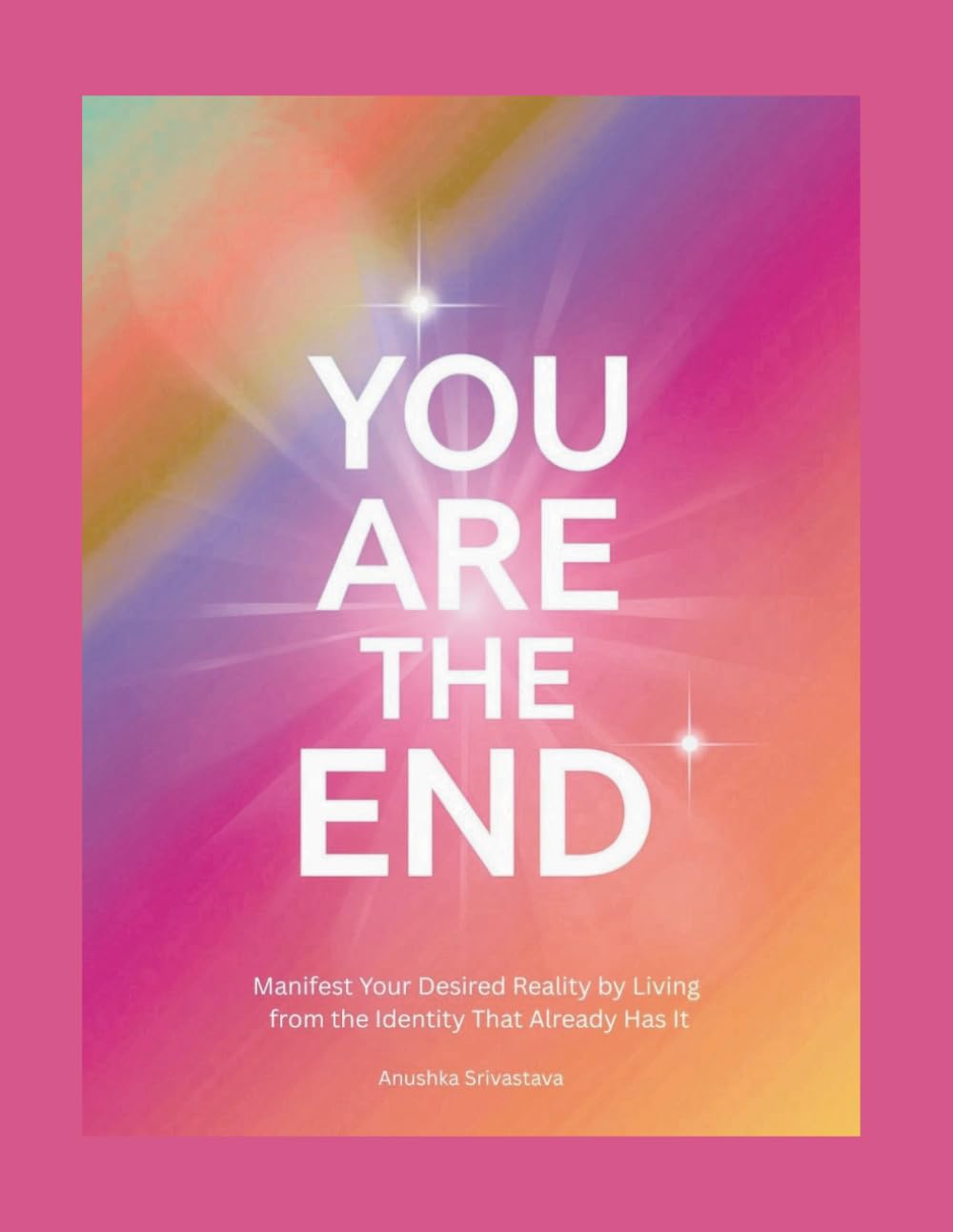 YOU ARE THE END: Manifest Your Desired Reality by Living from the Identity That Already Has It