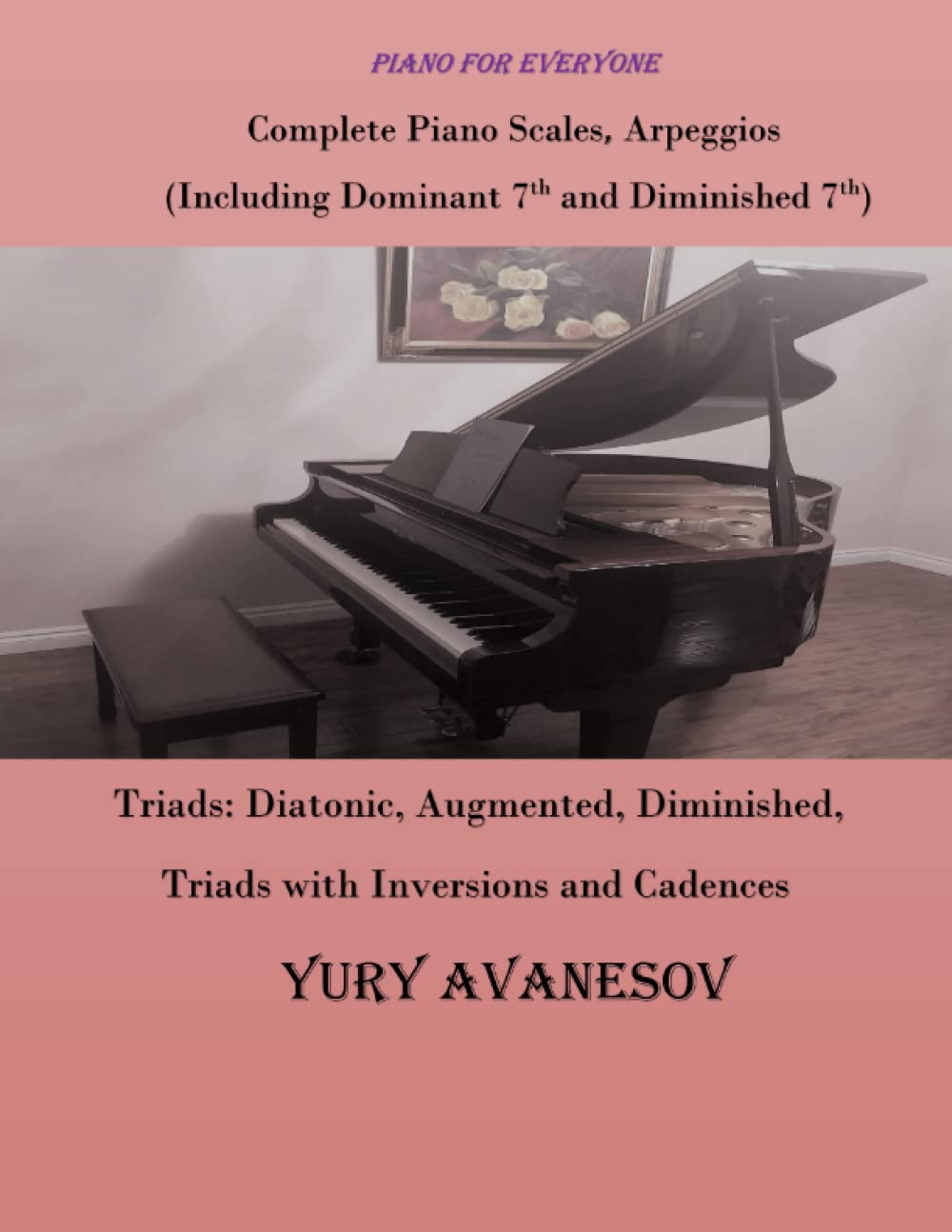 Complete Piano Scales, Arpeggios (Including Dominant 7th and Diminished 7th) Triads: Diatonic, Augmented, Diminished, Triads with Inversions and Cadences