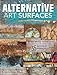 Alternative Art Surfaces: Mixed-Media Techniques for Painting on More Than 35 Different Surfaces