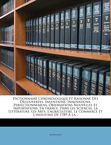 Dictionnaire Chronologique Et Raisonné Des Découvertes, Inventions, Innovations, Perfectionnemens, Observations Nouvelles Et Importations, En France, ... L'industrie De 1789 À La... (French Edition)