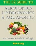 The EZ Guide to Aeroponics, Hydroponics & Aquaponics: How to Create a Sustainable Food Supply