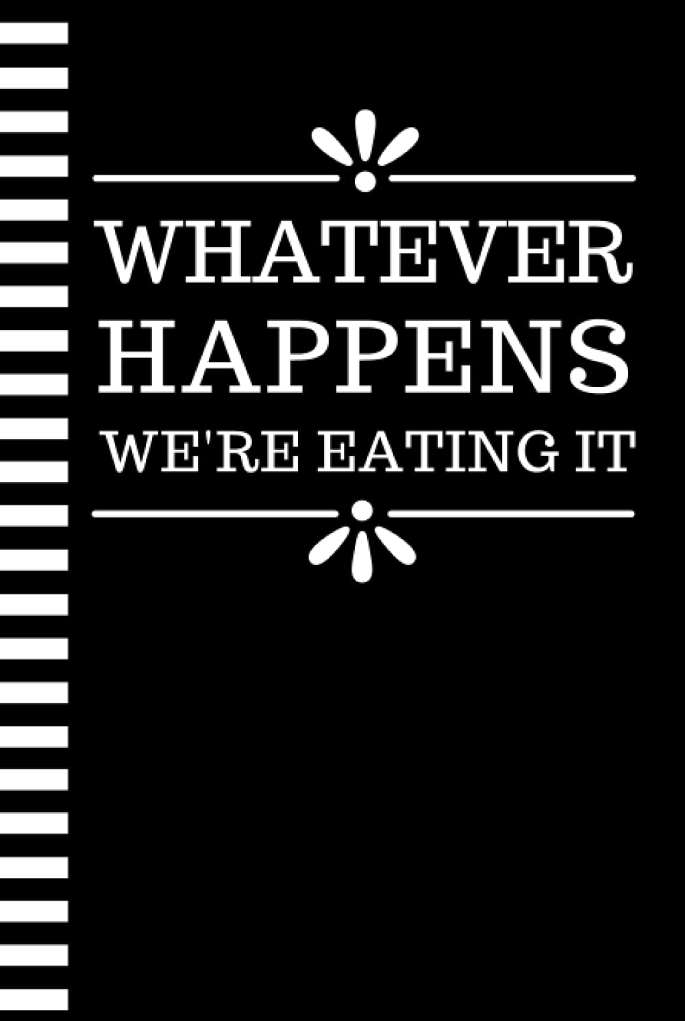 Whatever Happens We're Eating It: Hardcover Funny Blank Lined Recipe Book To Write in / Do-It-Yourself Cookbook / Cooking Gift For Men and Women Who ... Notebook / Classic Black and White Theme