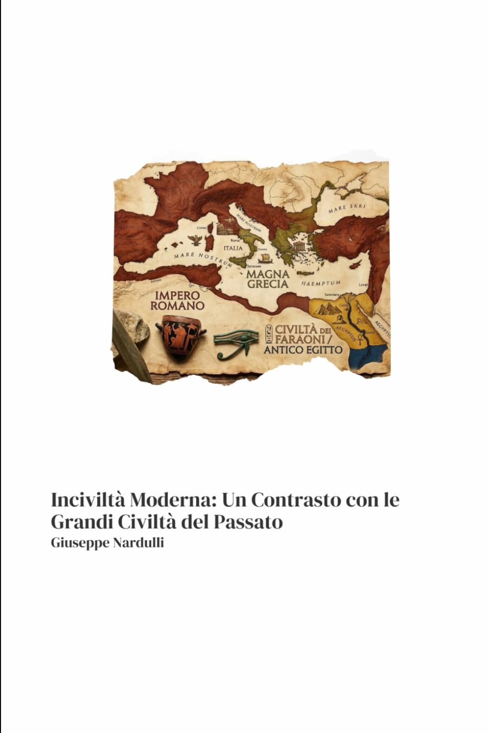 Inciviltà Moderna: Un Contrasto con le Grandi Civiltà del Passato: Lezioni da Egitto, Impero Romano e Magna Grecia per superare la crisi dei valori nella società contemporanea