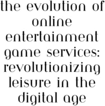 The Evolution of Online Entertainment Game Services: Revolutionizing Leisure in the Digital Age