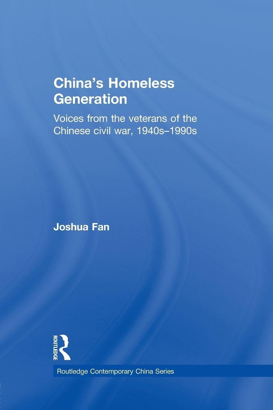 China's Homeless Generation: Voices from the veterans of the Chinese Civil War, 1940s-1990s (Routledge Contemporary China Series)