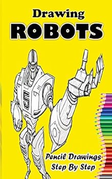 Drawing Robots: Pencil Drawings Step by Step: Pencil Drawing Ideas for Absolute Beginners