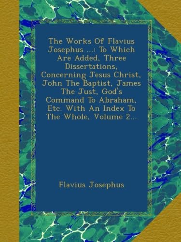 The Works Of Flavius Josephus ...: To Which Are Added, Three Dissertations, Concerning Jesus Christ, John The Baptist, James The Just, God's Command ... Etc. With An Index To The Whole, Volume 2...