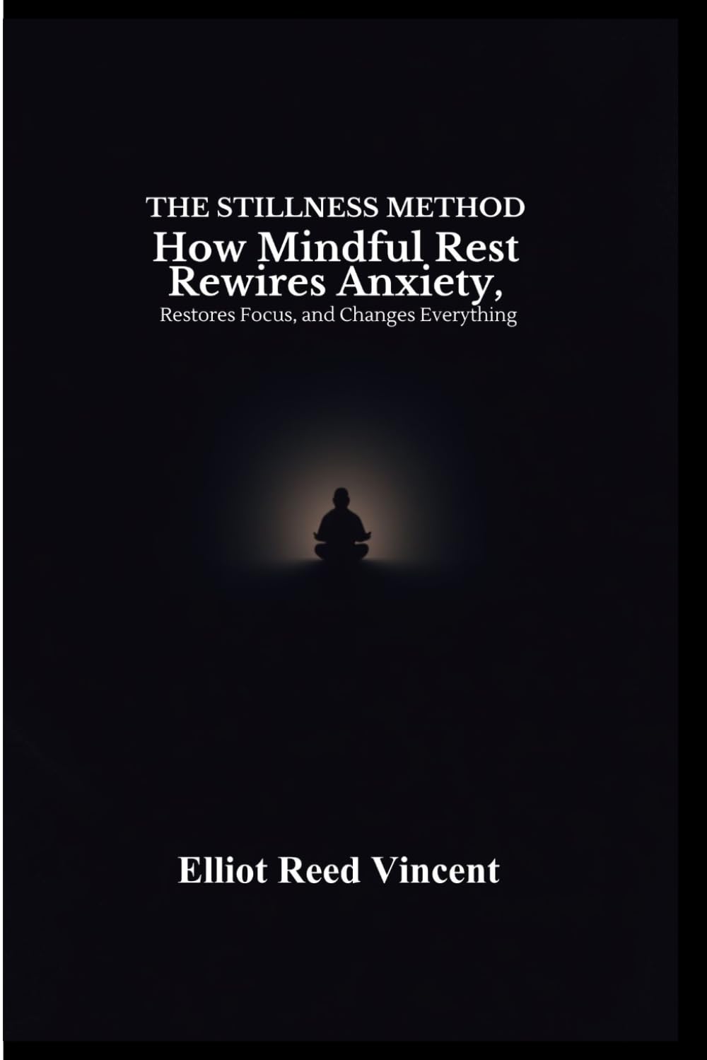The Stillness Method: How Mindful Rest Rewires Anxiety, Restores Focus, and Changes everything