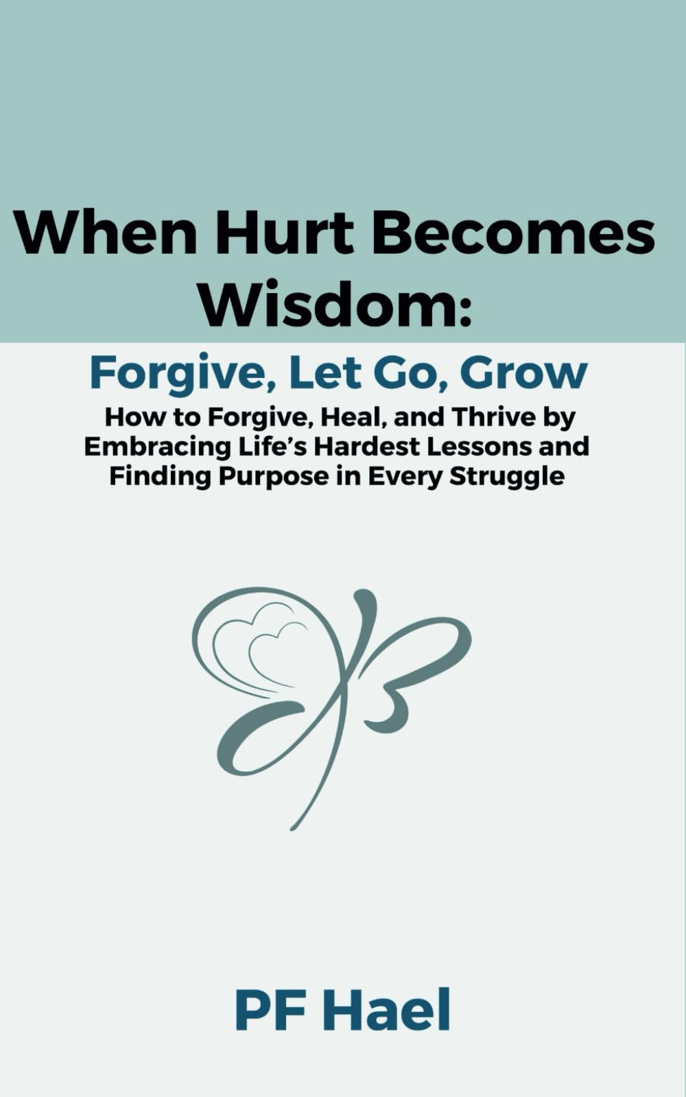 When Hurt Becomes Wisdom: Forgive, Let Go, Grow: How to Forgive, Heal, and Thrive by Embracing Life’s Hardest Lessons and Finding Purpose in Every Struggle