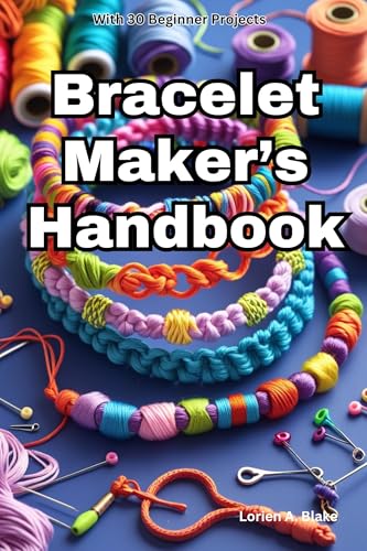 Bracelet Maker’s Handbook: Learn How to Make Friendship Bracelets, Colorful Knotted Jewelry, DIY Keychains, Embroidery Floss Designs, Thread Jewelry Patterns, Bracelet Designs, 30 Beginner Projects