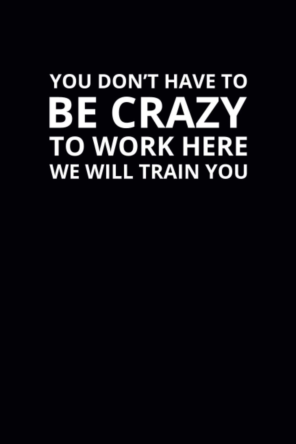 You Don't Have To Be Crazy To Work Here We Will Train You: 6x9 Lined Funny Work Notebook, 108 Page Office Gag Gift For Adults | Secret Santa Card Alternative & Coworker White Elephant Gift Idea