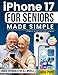 iPhone 17 for Seniors Made Simple: The Full Color, Large Print & Truly Step-by-Step Guide to Confidently Set Up, Call, Message & Take Photos Without Stress  Stay Independent and In Control Every Day