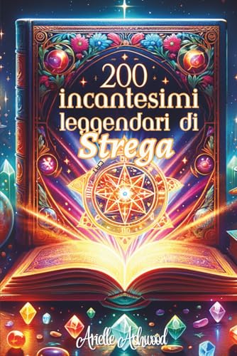 200 Incantesimi Leggendari di Strega: Tecniche Ancestrali per Padroneggiare la Magia dell'Amore, la Guarigione, l'Abbondanza e la Protezione - Un grimorio per liberare il tuo potere mistico