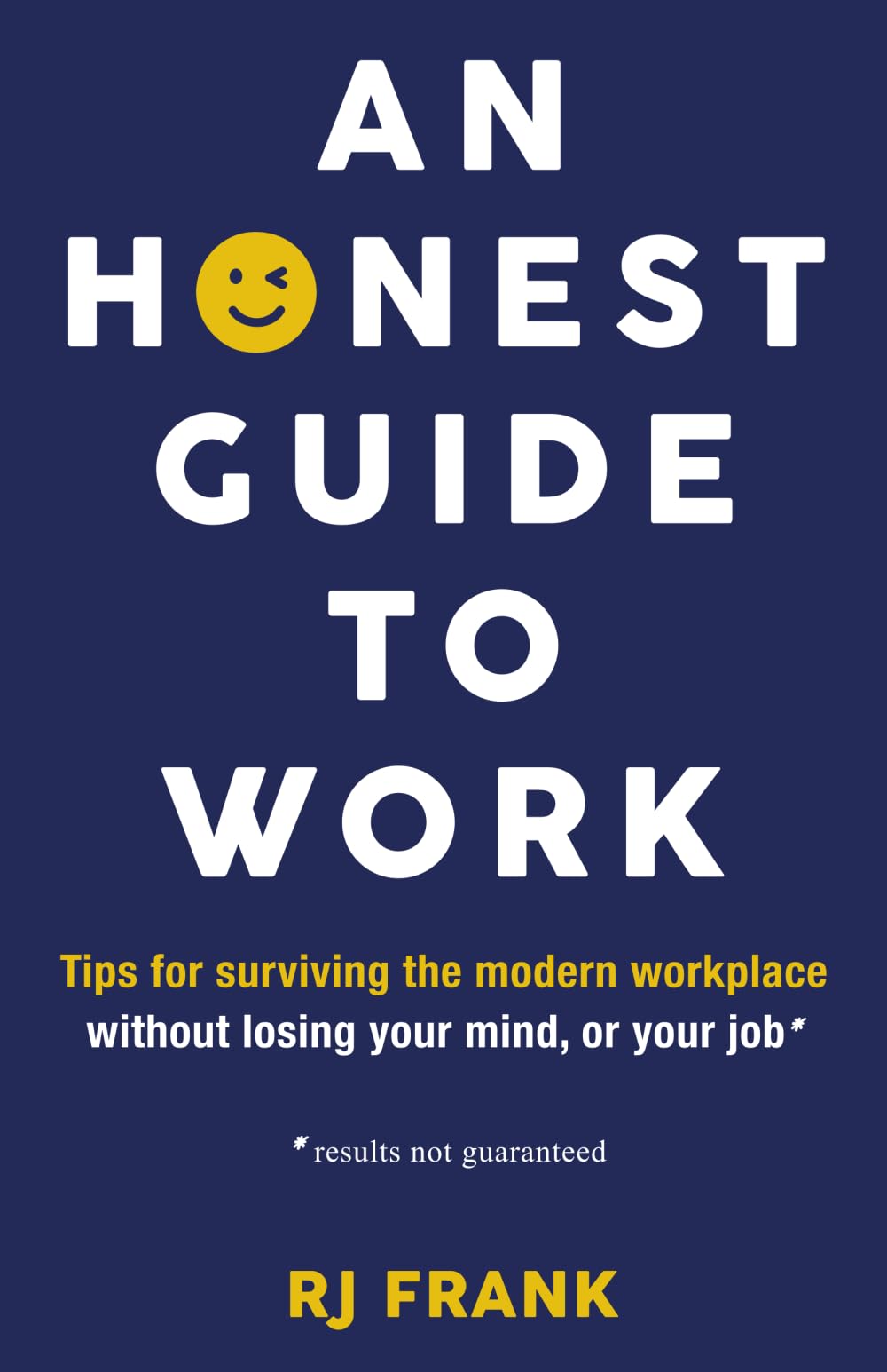 An Honest Guide To Work: Tips for surviving the modern workplace without losing your mind, or your job*