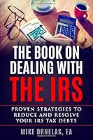 The Book on Dealing with the IRS: Proven Strategies to Reduce and Resolve your IRS Tax Debts 1793892466 Book Cover