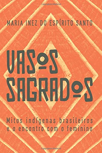 Vasos Sagrados: Mitos indígenas brasileiros e o encontro com o feminino (Portuguese Edition)