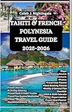 TAHITI & FRENCH POLYNESIA TRAVEL GUIDE 2025-2026: Discover turquoise lagoons, island paradises, temples, culture, beaches, and overwater bungalows in ... Discoveries, Expositions and Excitements)