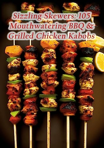 Sizzling Skewers: 105 Mouthwatering BBQ & Grilled Chicken Kabobs