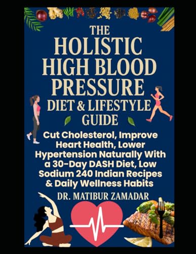 The Holistic High Blood Pressure Diet & Lifestyle Guide for Seniors & Beginners: Cut Cholesterol, Improve Heart Health, Lower Hypertension Naturally With 30-Day DASH Diet Low Sodium 240 Indian Recipes